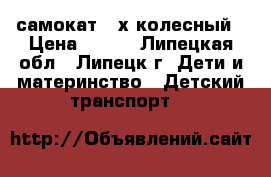 самокат 3-х колесный › Цена ­ 550 - Липецкая обл., Липецк г. Дети и материнство » Детский транспорт   